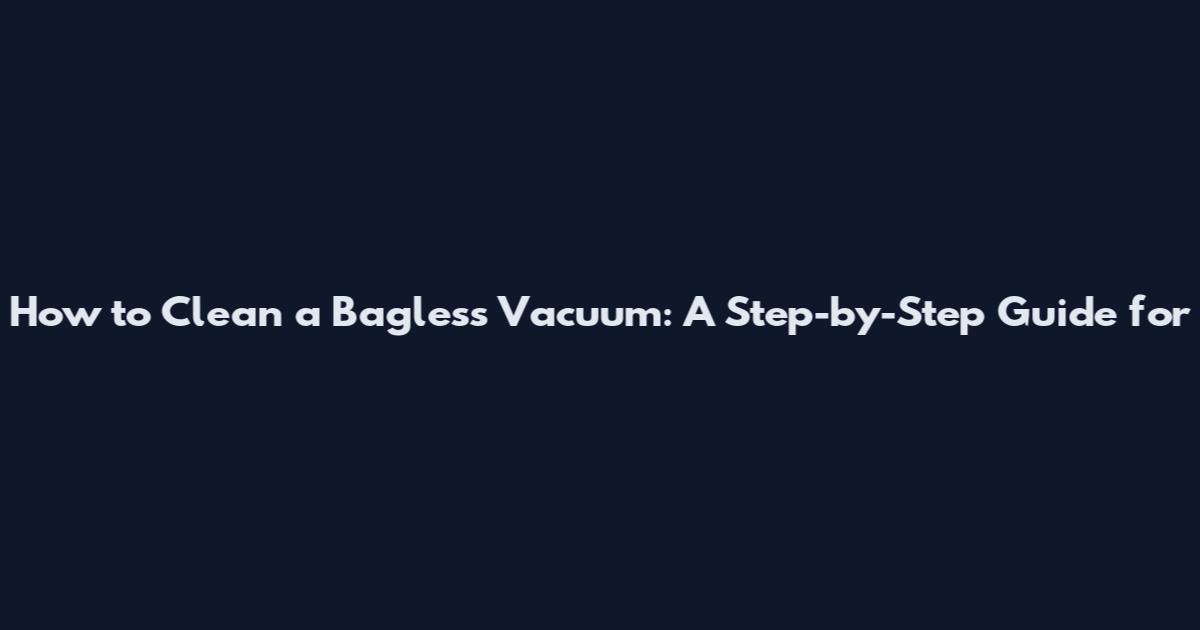 How to Clean a Bagless Vacuum: A Step-by-Step Guide for