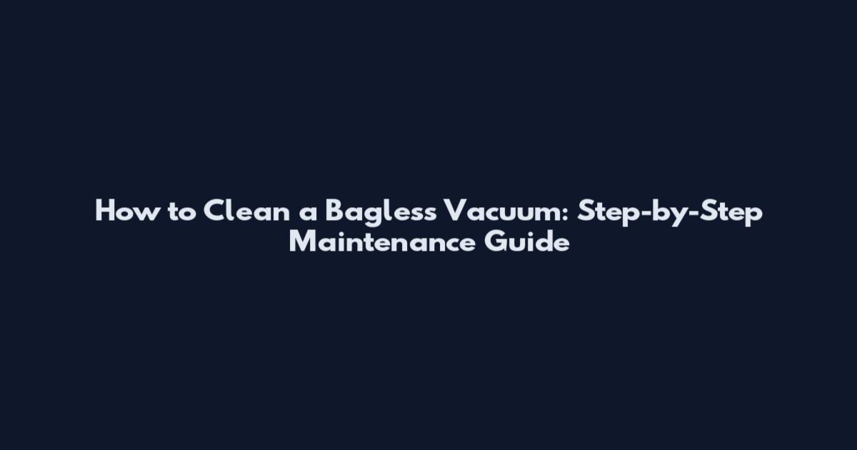 How to Clean a Bagless Vacuum: Step-by-Step Maintenance Guide