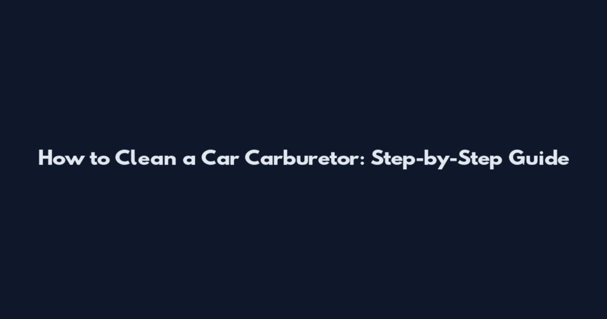 How to Clean a Car Carburetor: Step-by-Step Guide