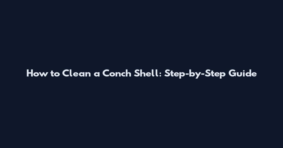 How to Clean a Conch Shell: Step-by-Step Guide