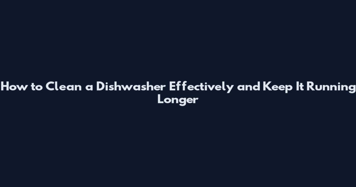 How to Clean a Dishwasher Effectively and Keep It Running Longer