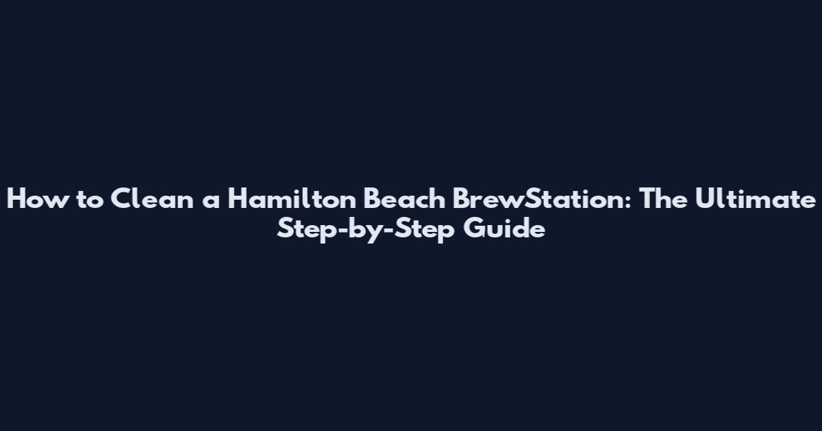 How to Clean a Hamilton Beach BrewStation: The Ultimate Step-by-Step Guide