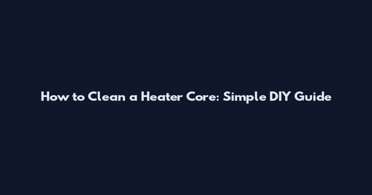 How to Clean a Heater Core: Simple DIY Guide