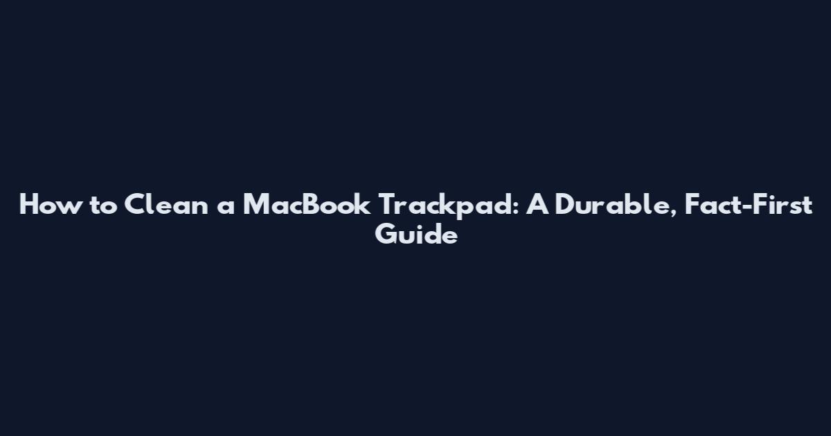 How to Clean a MacBook Trackpad: A Durable, Fact-First Guide