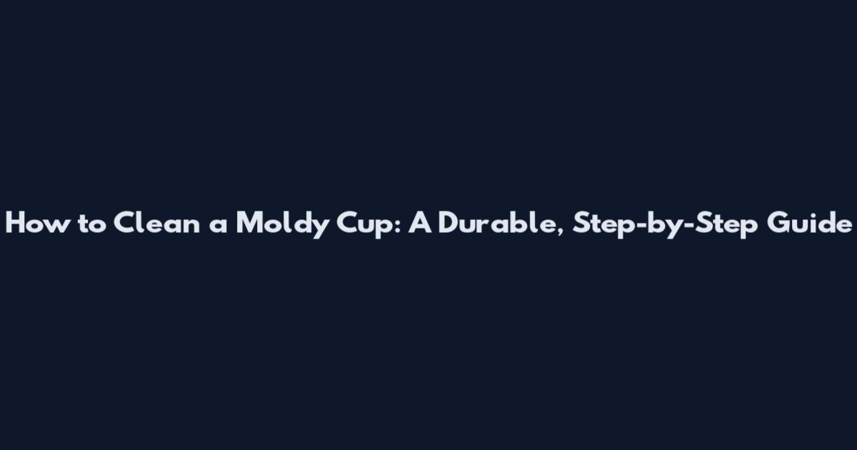 How to Clean a Moldy Cup: A Durable, Step-by-Step Guide