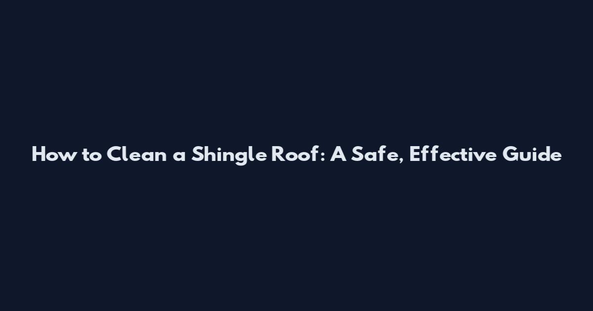 How to Clean a Shingle Roof: A Safe, Effective Guide