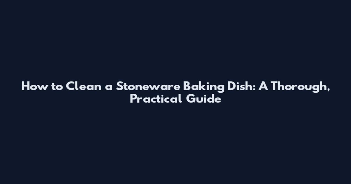 How to Clean a Stoneware Baking Dish: A Thorough, Practical Guide