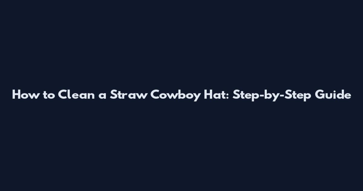 How to Clean a Straw Cowboy Hat: Step-by-Step Guide