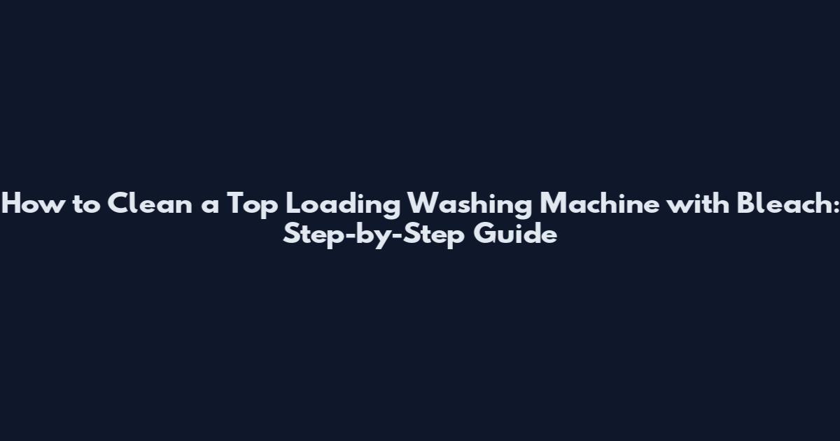 How to Clean a Top Loading Washing Machine with Bleach: Step-by-Step Guide