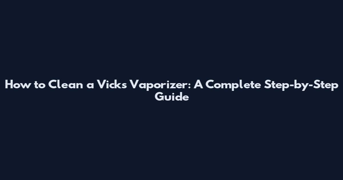 How to Clean a Vicks Vaporizer: A Complete Step-by-Step Guide