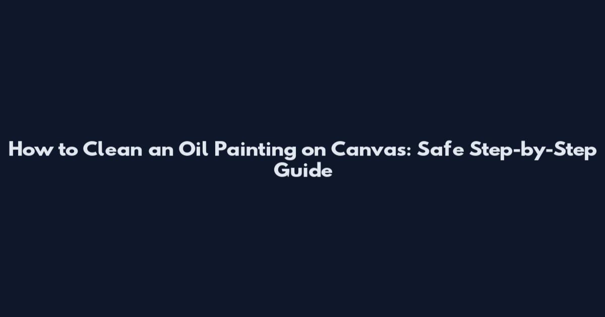 How to Clean an Oil Painting on Canvas: Safe Step-by-Step Guide