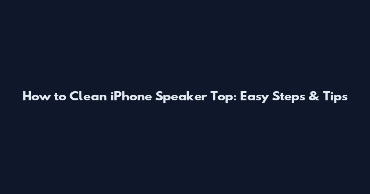How to Clean iPhone Speaker Top: Easy Steps & Tips