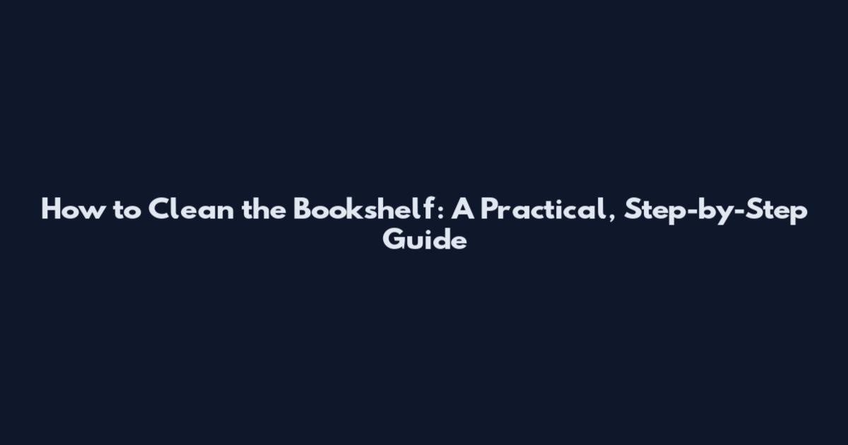 How to Clean the Bookshelf: A Practical, Step-by-Step Guide