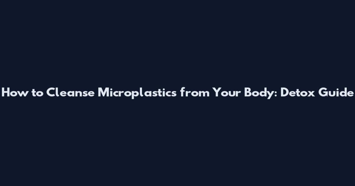 How to Cleanse Microplastics from Your Body: Detox Guide