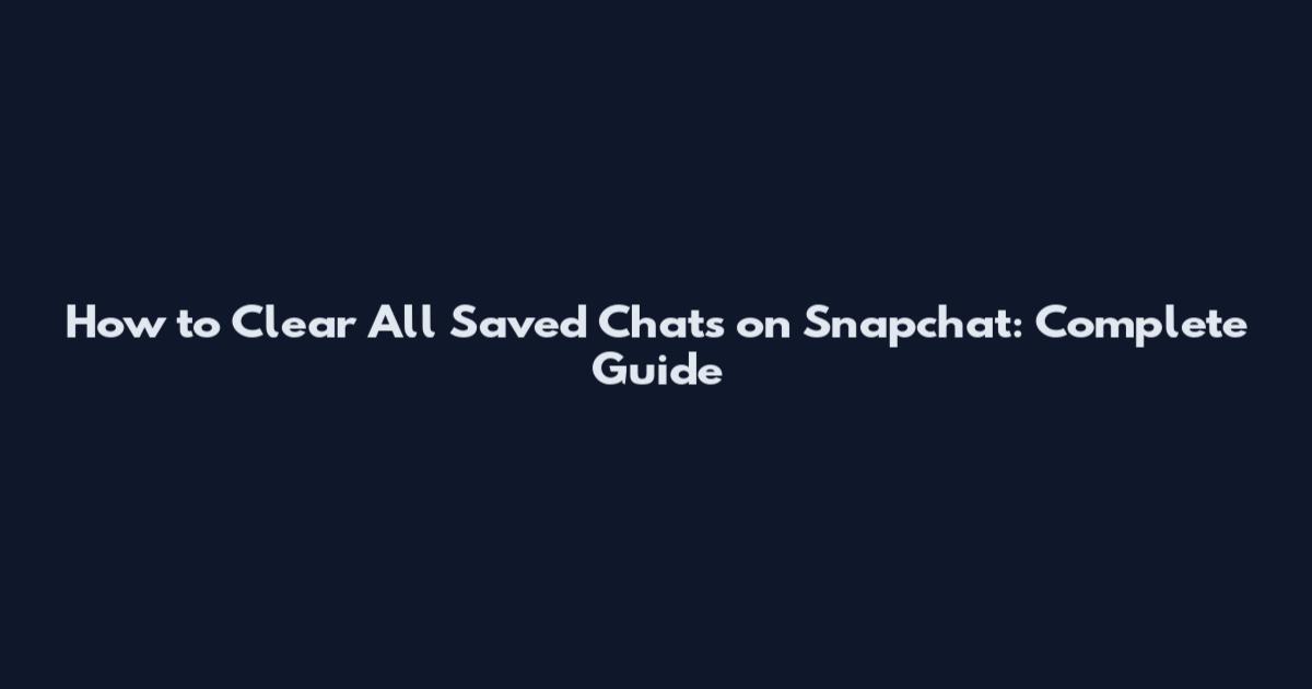 How to Clear All Saved Chats on Snapchat: Complete Guide