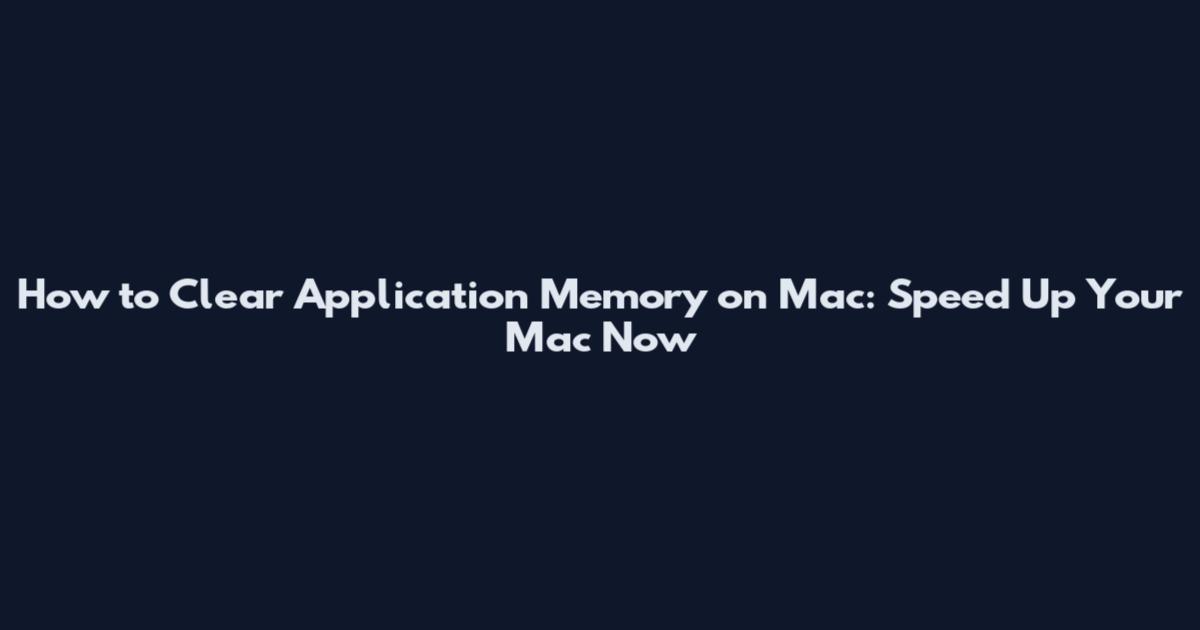 How to Clear Application Memory on Mac: Speed Up Your Mac Now