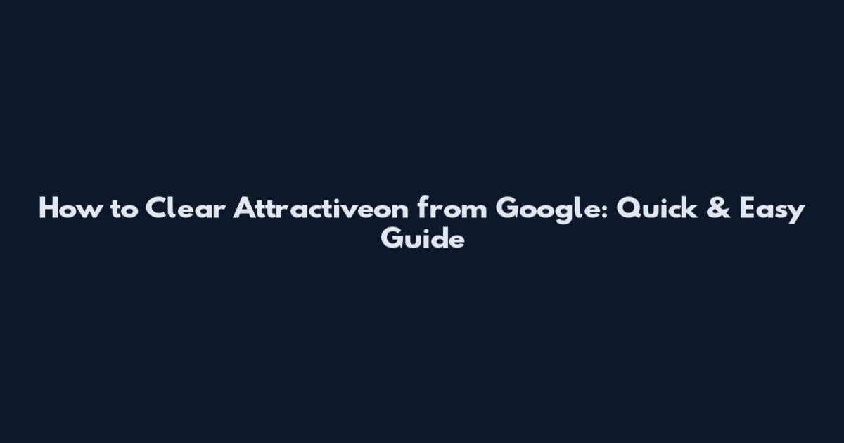 How to Clear Attractiveon from Google: Quick & Easy Guide