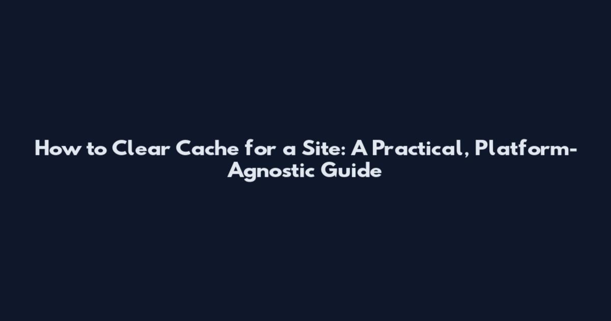 How to Clear Cache for a Site: A Practical, Platform-Agnostic Guide