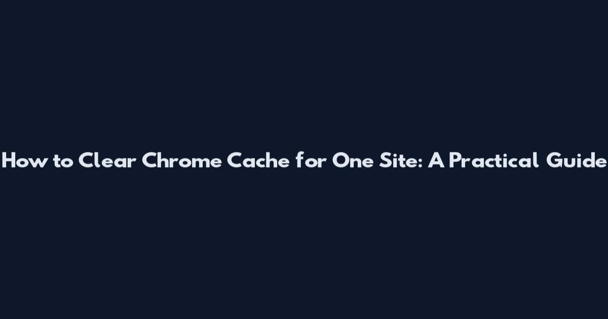 How to Clear Chrome Cache for One Site: A Practical Guide
