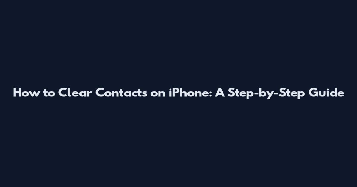 How to Clear Contacts on iPhone: A Step-by-Step Guide