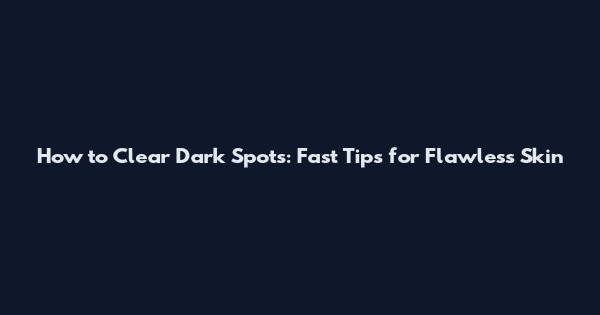 How to Clear Dark Spots: Fast Tips for Flawless Skin