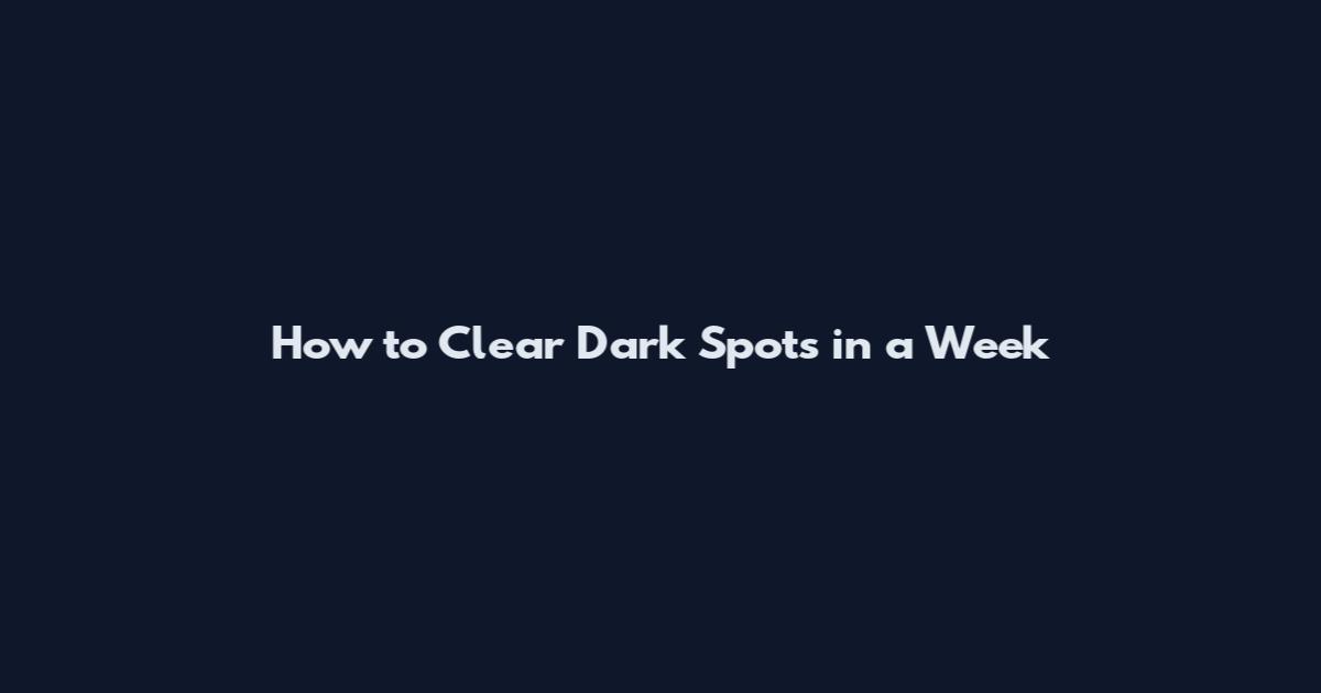How to Clear Dark Spots in a Week
