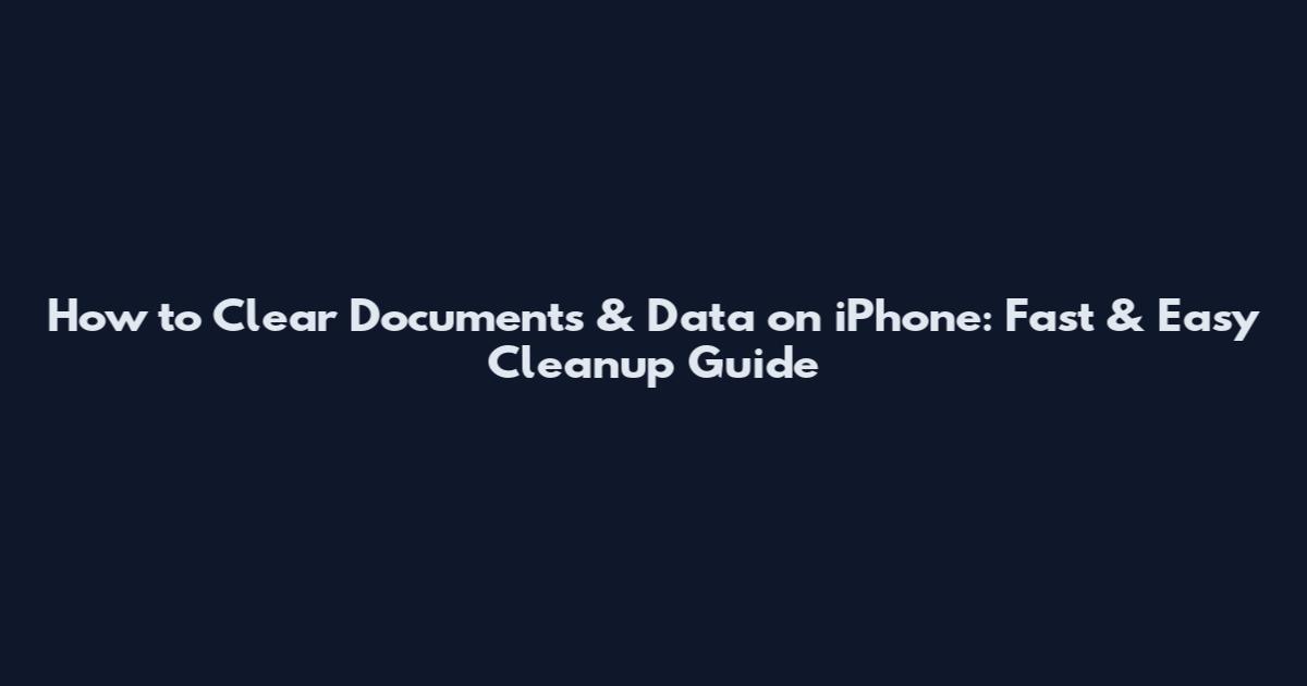 How to Clear Documents & Data on iPhone: Fast & Easy Cleanup Guide