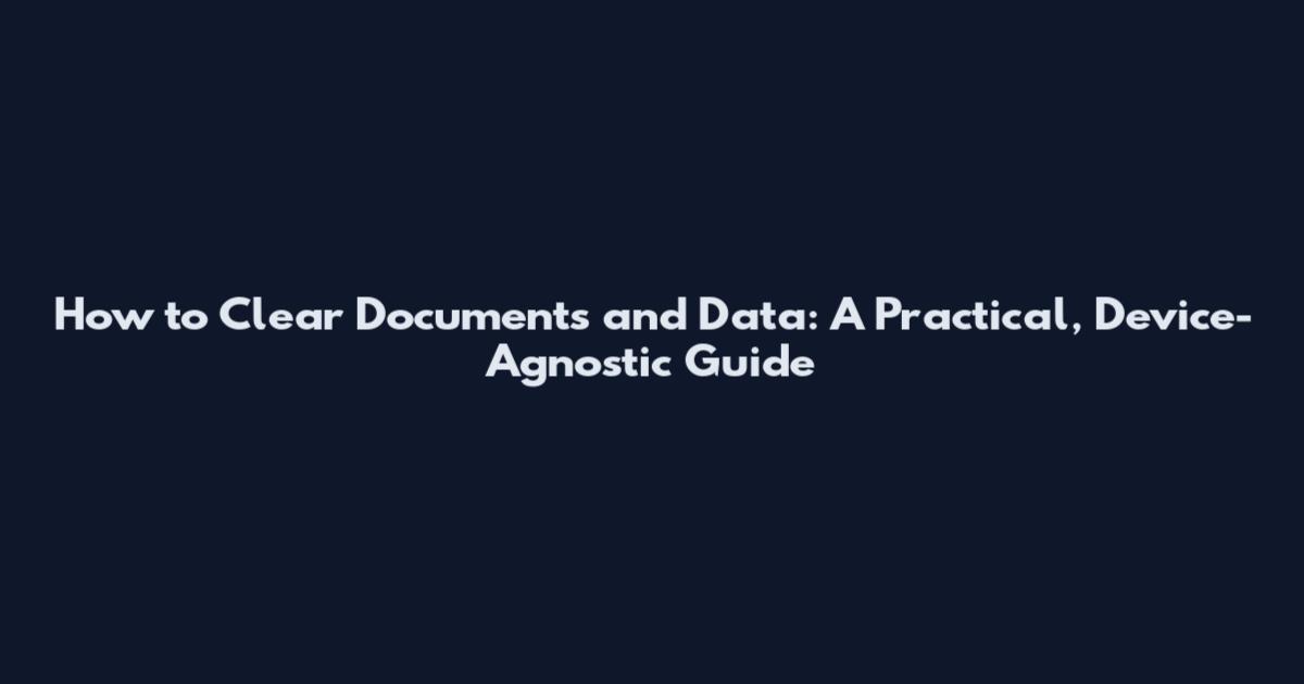 How to Clear Documents and Data: A Practical, Device-Agnostic Guide