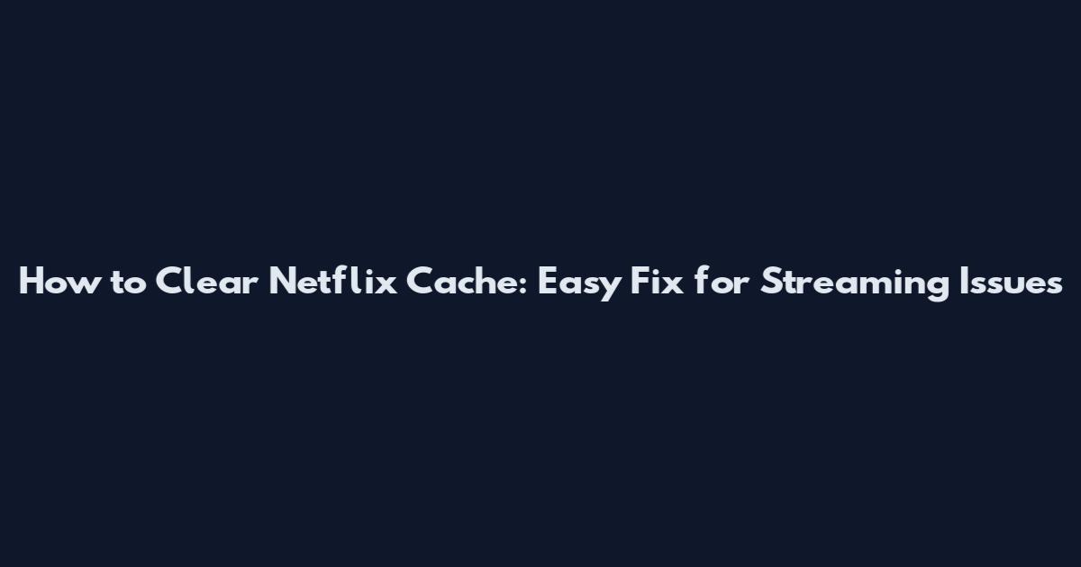 How to Clear Netflix Cache: Easy Fix for Streaming Issues
