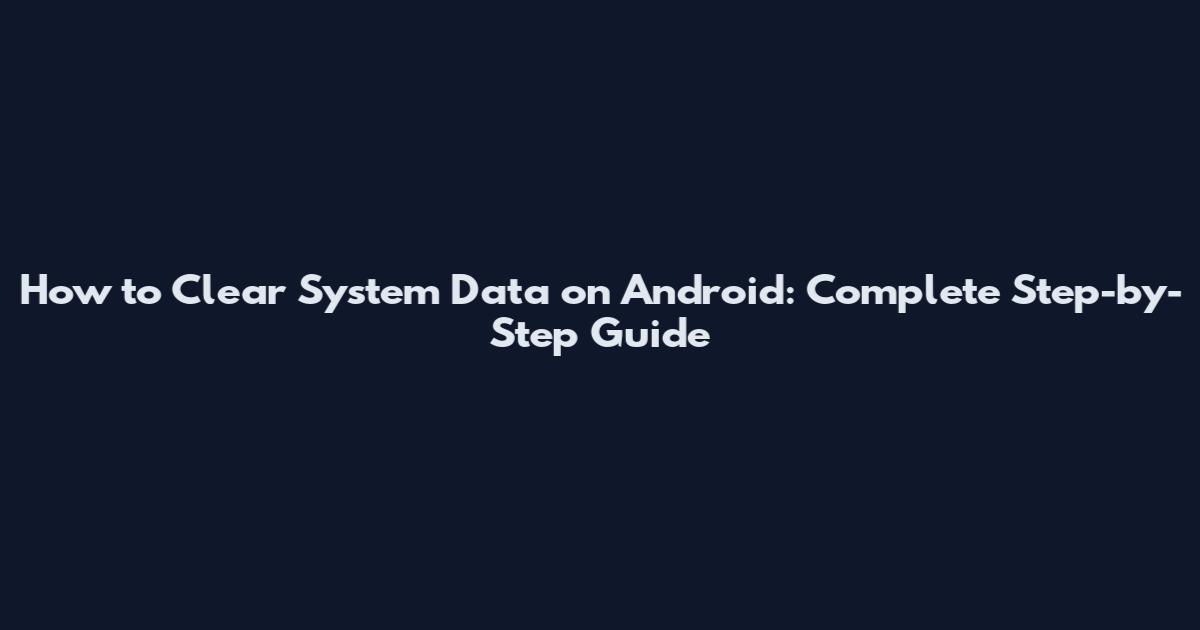 How to Clear System Data on Android: Complete Step-by-Step Guide