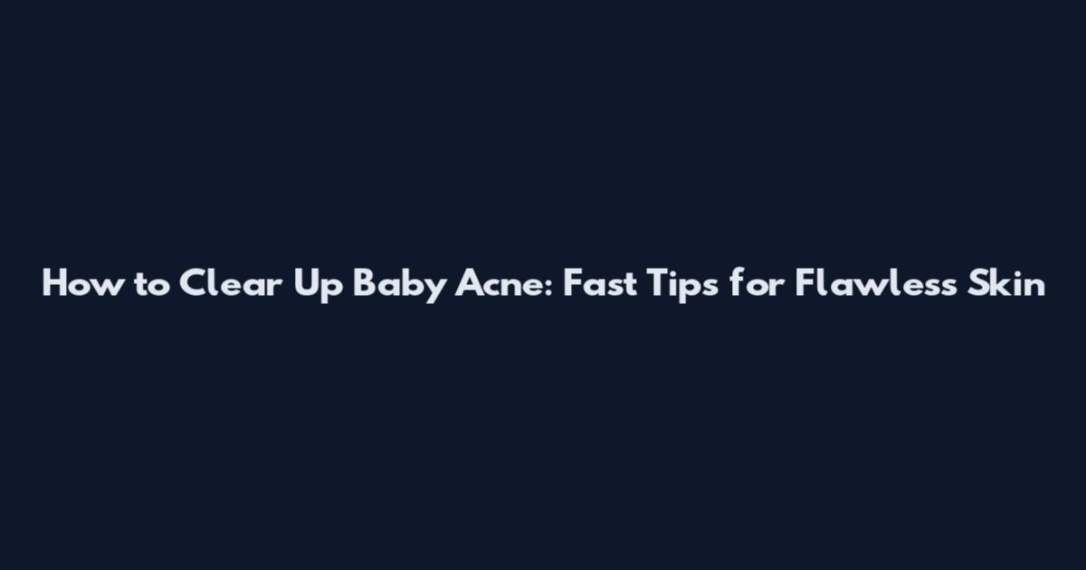 How to Clear Up Baby Acne: Fast Tips for Flawless Skin