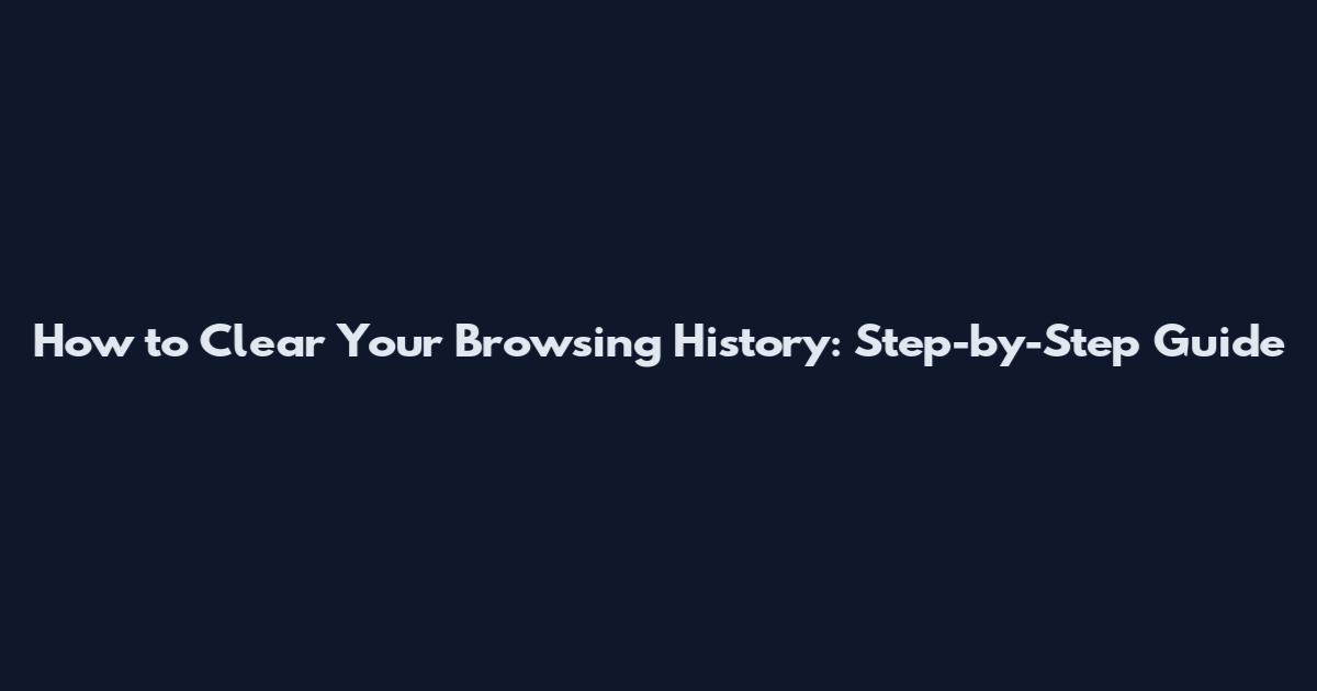 How to Clear Your Browsing History: Step-by-Step Guide