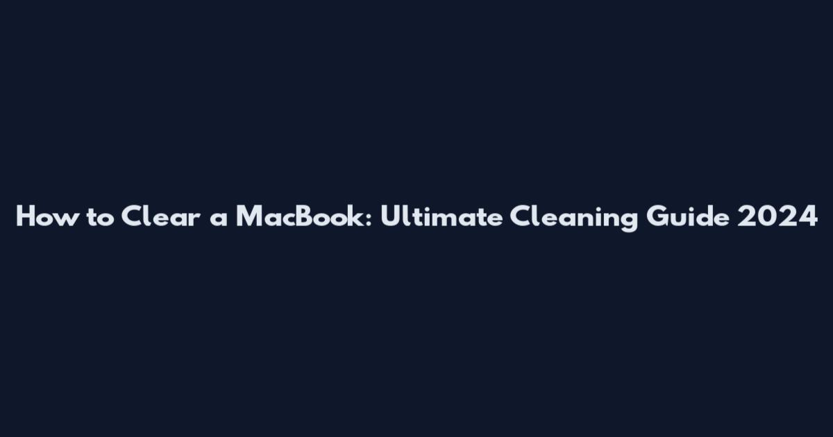 How to Clear a MacBook: Ultimate Cleaning Guide 2024