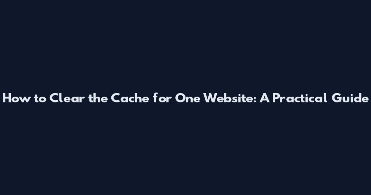 How to Clear the Cache for One Website: A Practical Guide