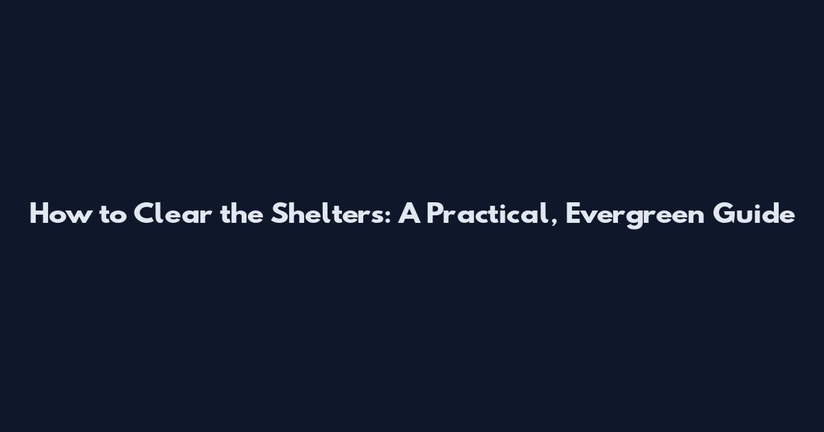 How to Clear the Shelters: A Practical, Evergreen Guide