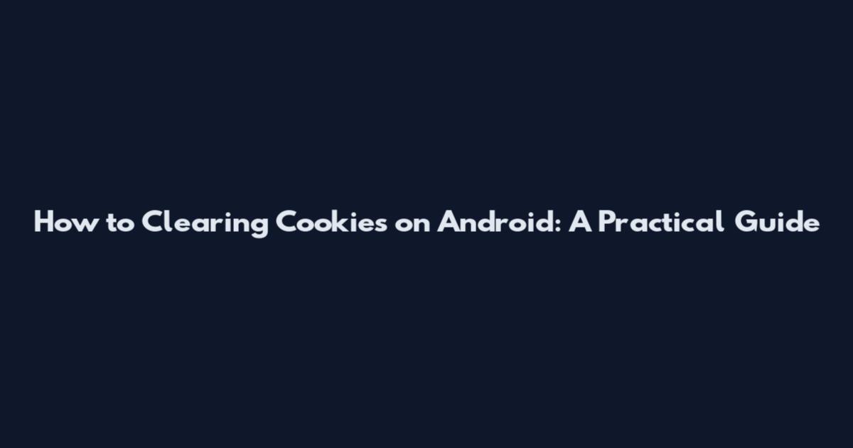 How to Clearing Cookies on Android: A Practical Guide