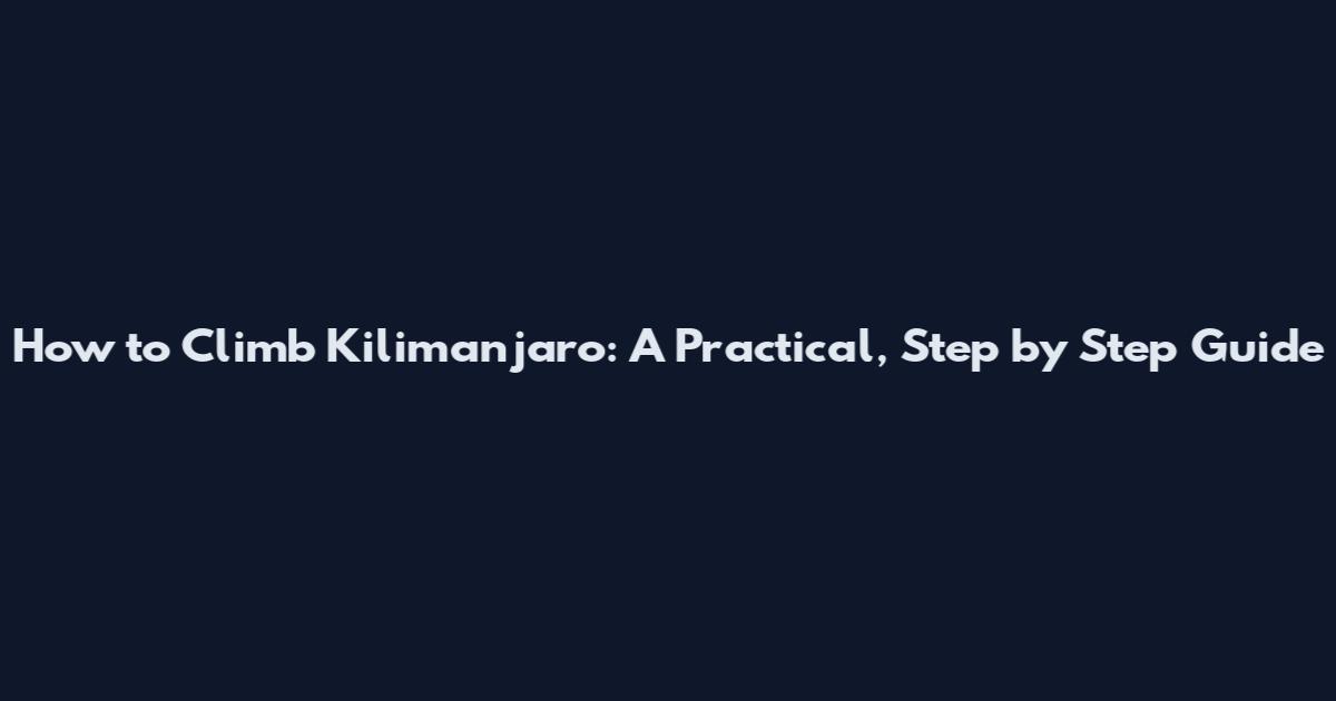 How to Climb Kilimanjaro: A Practical, Step by Step Guide