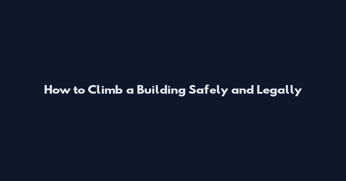 How to Climb a Building Safely and Legally