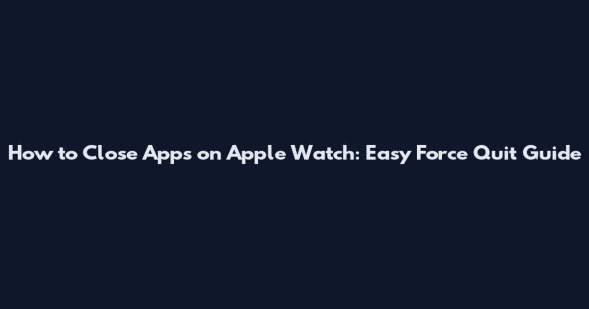 How to Close Apps on Apple Watch: Easy Force Quit Guide