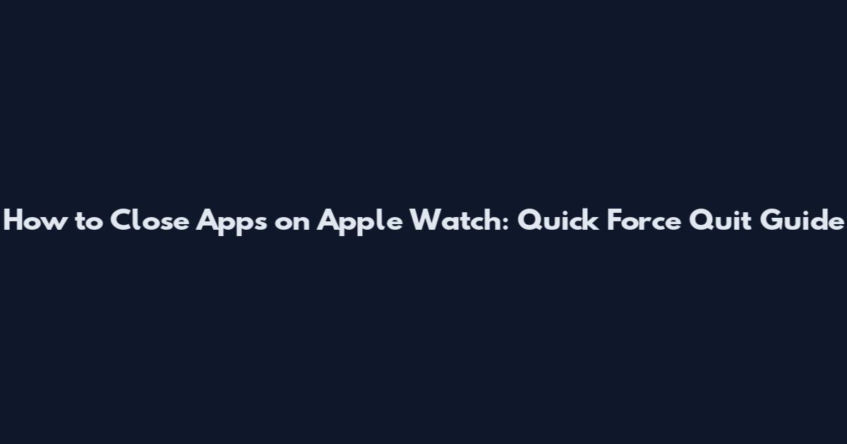 How to Close Apps on Apple Watch: Quick Force Quit Guide