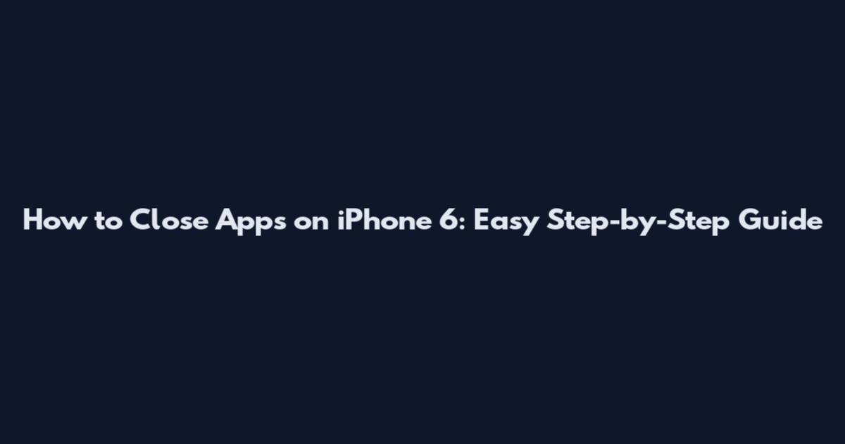 How to Close Apps on iPhone 6: Easy Step-by-Step Guide