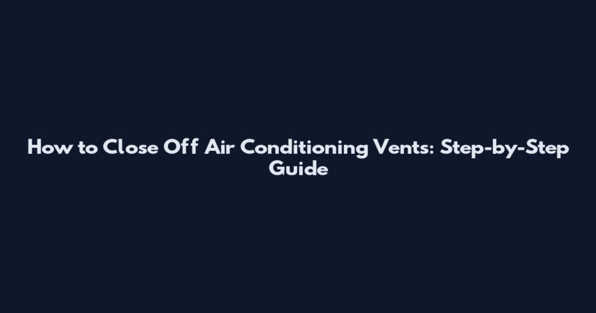 How to Close Off Air Conditioning Vents: Step-by-Step Guide