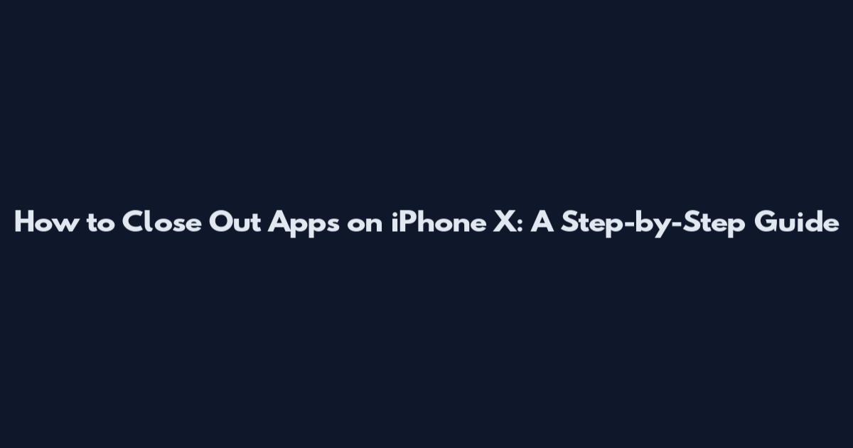 How to Close Out Apps on iPhone X: A Step-by-Step Guide