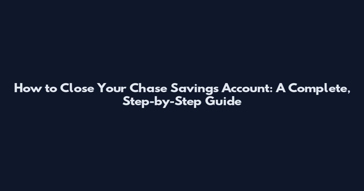 How to Close Your Chase Savings Account: A Complete, Step-by-Step Guide