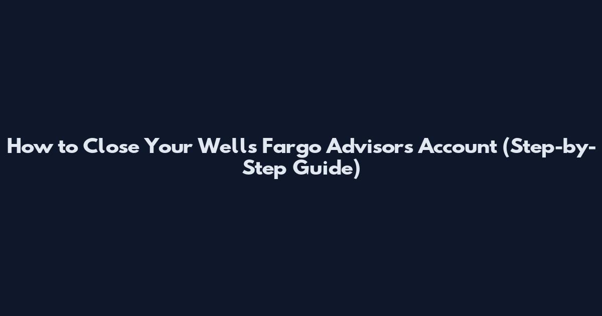 How to Close Your Wells Fargo Advisors Account (Step-by-Step Guide)