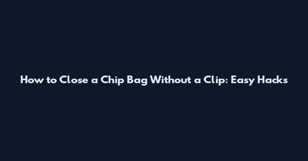 How to Close a Chip Bag Without a Clip: Easy Hacks
