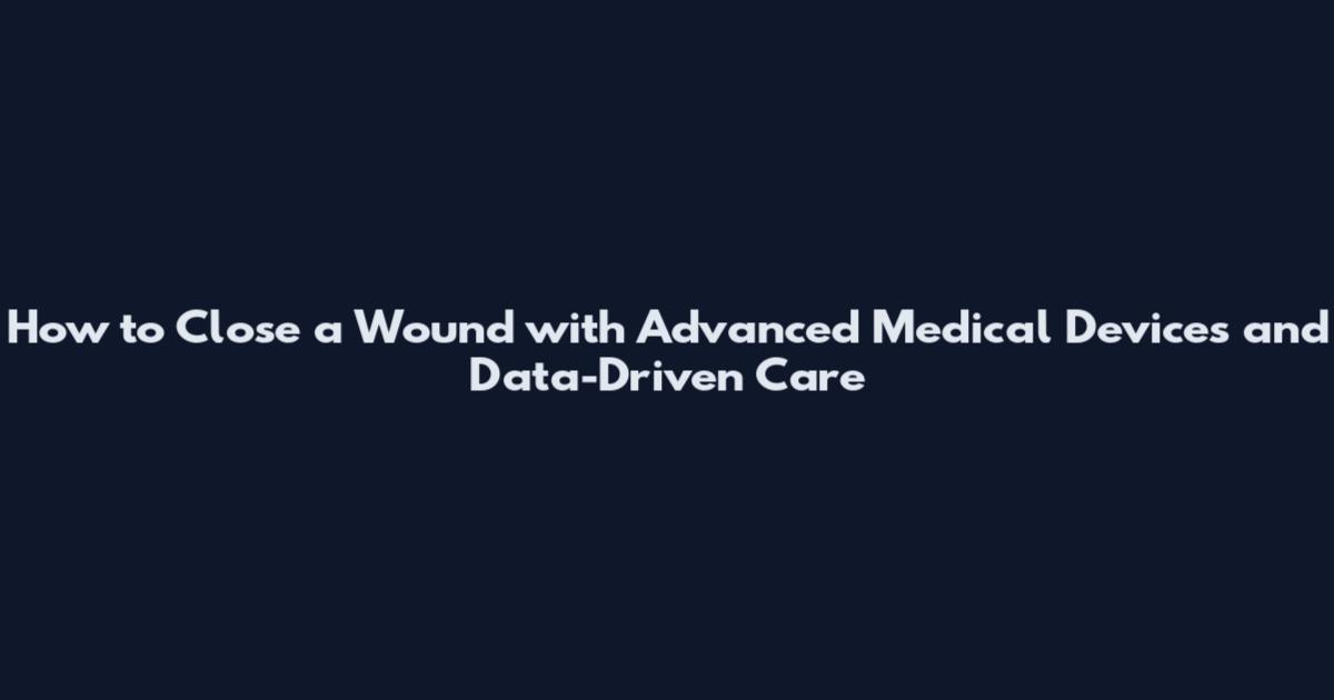 How to Close a Wound with Advanced Medical Devices and Data-Driven Care