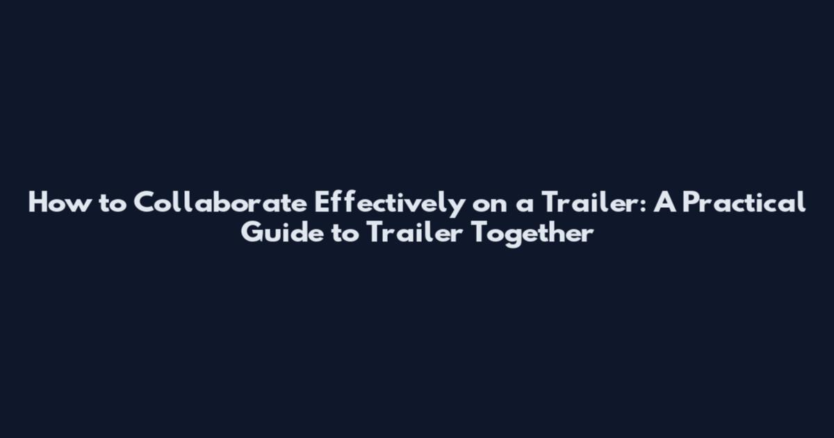 How to Collaborate Effectively on a Trailer: A Practical Guide to Trailer Together
