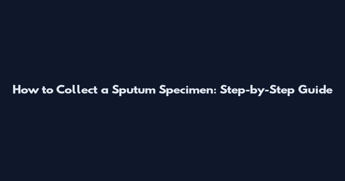 How to Collect a Sputum Specimen: Step-by-Step Guide