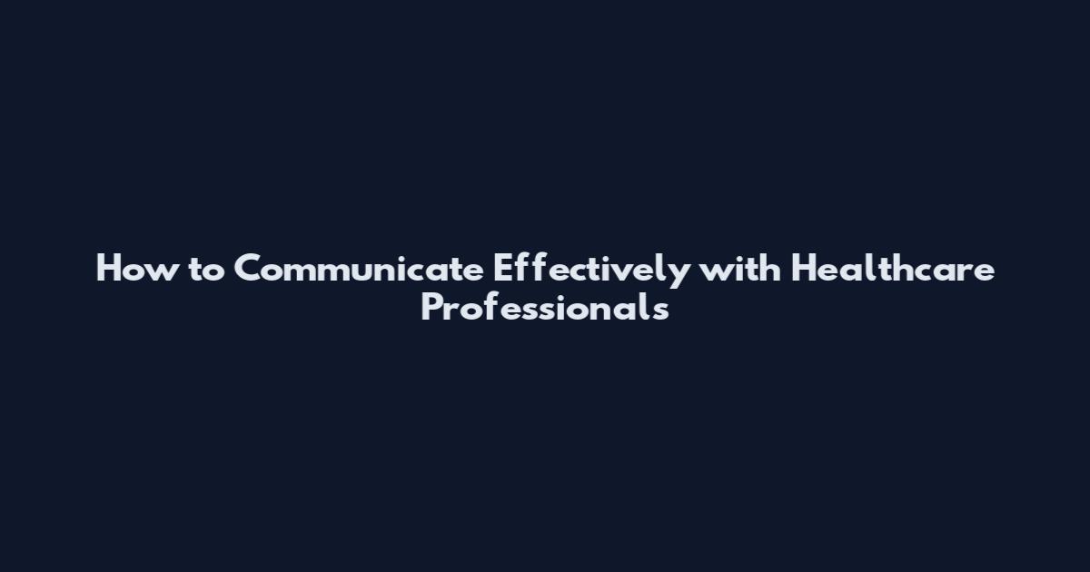 How to Communicate Effectively with Healthcare Professionals